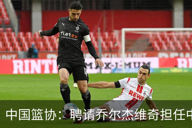 中国篮协：聘请乔尔杰维奇担任中国男篮主教练